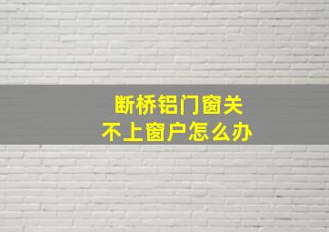 断桥铝门窗关不上窗户怎么办