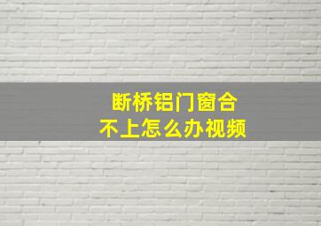 断桥铝门窗合不上怎么办视频