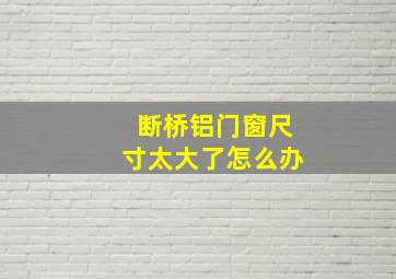 断桥铝门窗尺寸太大了怎么办