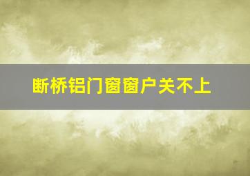 断桥铝门窗窗户关不上