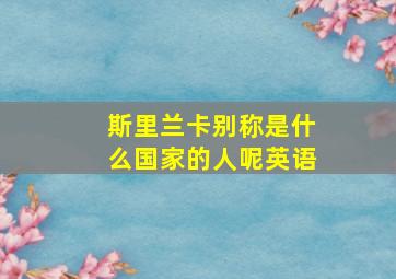 斯里兰卡别称是什么国家的人呢英语