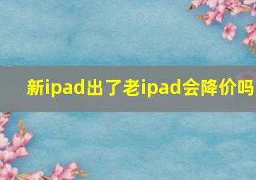 新ipad出了老ipad会降价吗