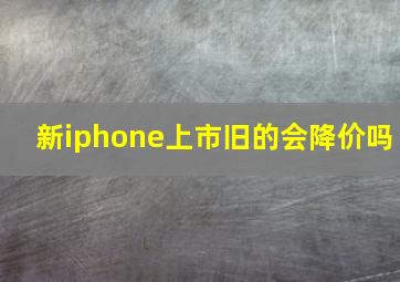 新iphone上市旧的会降价吗