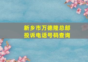 新乡市万德隆总部投诉电话号码查询