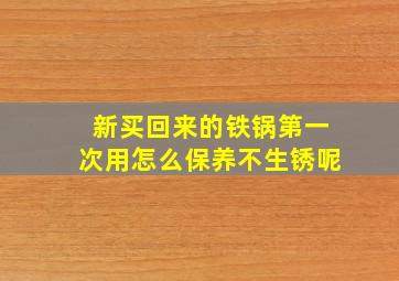 新买回来的铁锅第一次用怎么保养不生锈呢