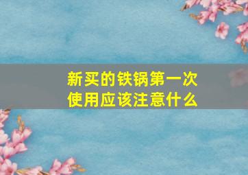 新买的铁锅第一次使用应该注意什么