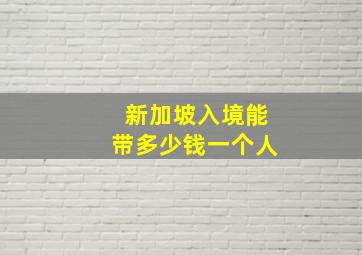 新加坡入境能带多少钱一个人