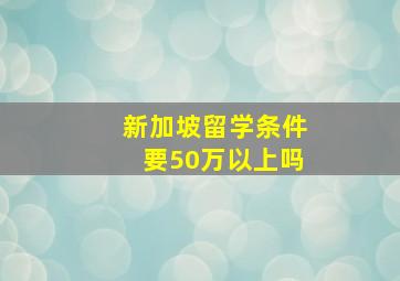 新加坡留学条件要50万以上吗