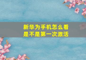 新华为手机怎么看是不是第一次激活