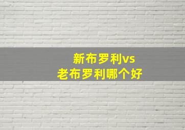 新布罗利vs老布罗利哪个好