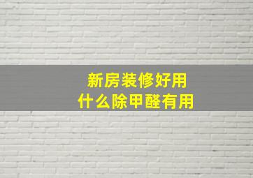 新房装修好用什么除甲醛有用