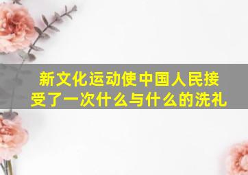 新文化运动使中国人民接受了一次什么与什么的洗礼