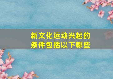 新文化运动兴起的条件包括以下哪些