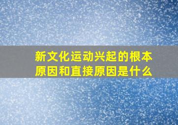 新文化运动兴起的根本原因和直接原因是什么