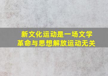 新文化运动是一场文学革命与思想解放运动无关