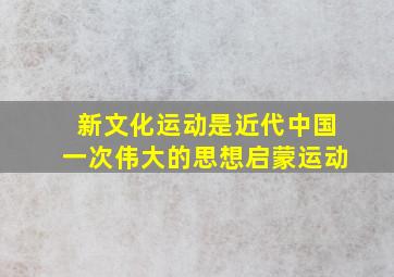 新文化运动是近代中国一次伟大的思想启蒙运动