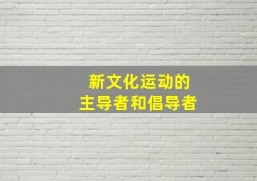 新文化运动的主导者和倡导者