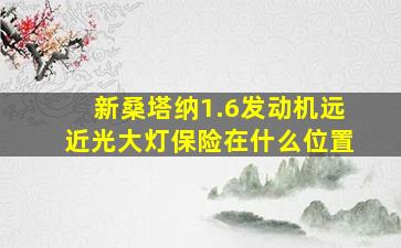 新桑塔纳1.6发动机远近光大灯保险在什么位置