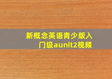 新概念英语青少版入门级aunit2视频