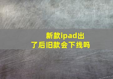 新款ipad出了后旧款会下线吗