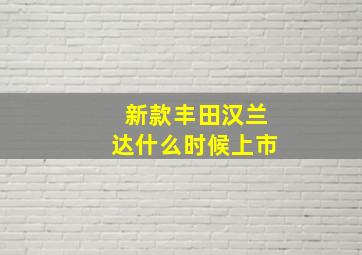 新款丰田汉兰达什么时候上市