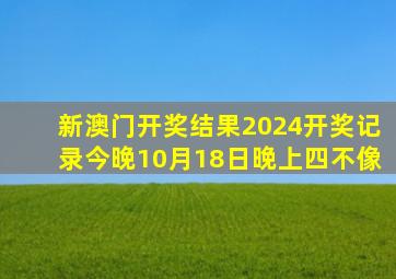 新澳门开奖结果2024开奖记录今晚10月18日晚上四不像