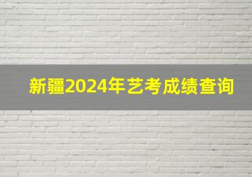 新疆2024年艺考成绩查询