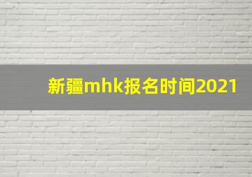 新疆mhk报名时间2021