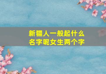 新疆人一般起什么名字呢女生两个字