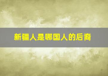 新疆人是哪国人的后裔