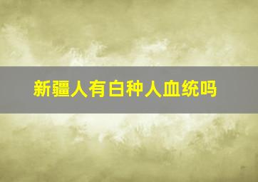 新疆人有白种人血统吗