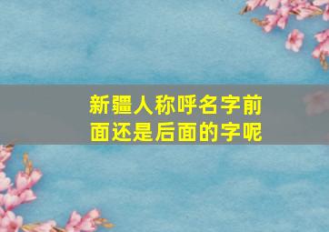 新疆人称呼名字前面还是后面的字呢