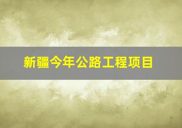 新疆今年公路工程项目