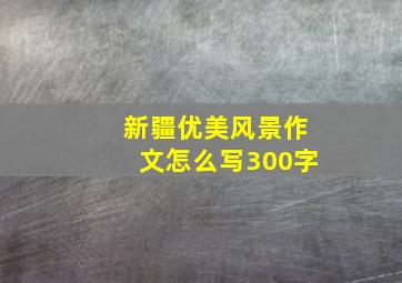 新疆优美风景作文怎么写300字