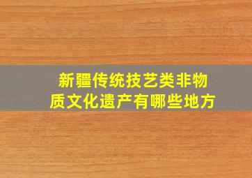 新疆传统技艺类非物质文化遗产有哪些地方