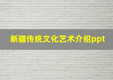 新疆传统文化艺术介绍ppt