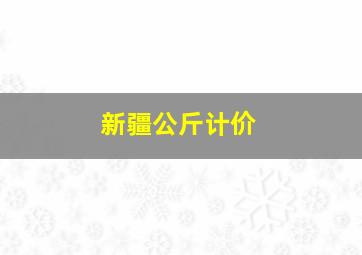 新疆公斤计价