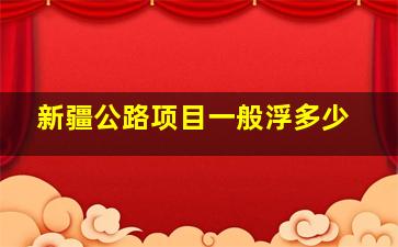 新疆公路项目一般浮多少