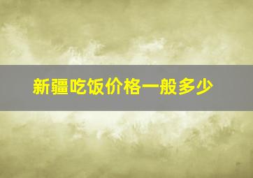 新疆吃饭价格一般多少