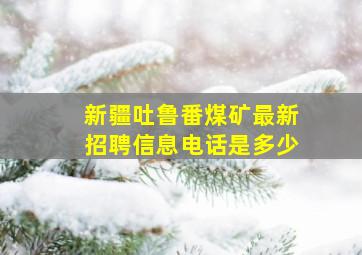 新疆吐鲁番煤矿最新招聘信息电话是多少