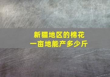 新疆地区的棉花一亩地能产多少斤