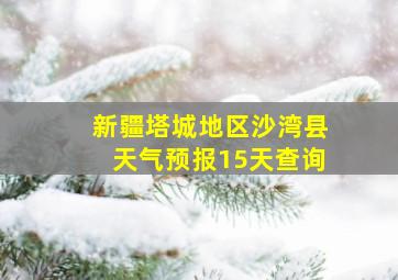 新疆塔城地区沙湾县天气预报15天查询