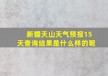 新疆天山天气预报15天查询结果是什么样的呢