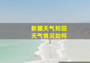 新疆天气和田天气情况如何