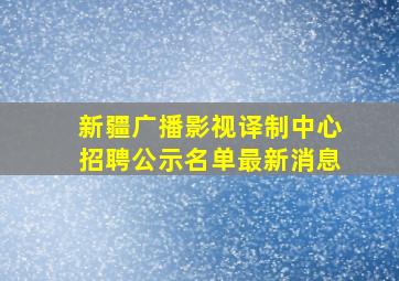 新疆广播影视译制中心招聘公示名单最新消息