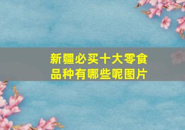 新疆必买十大零食品种有哪些呢图片