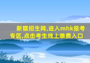 新疆招生网,进入mhk报考专区,点击考生线上缴费入口