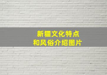 新疆文化特点和风俗介绍图片