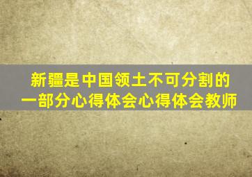 新疆是中国领土不可分割的一部分心得体会心得体会教师