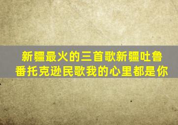 新疆最火的三首歌新疆吐鲁番托克逊民歌我的心里都是你